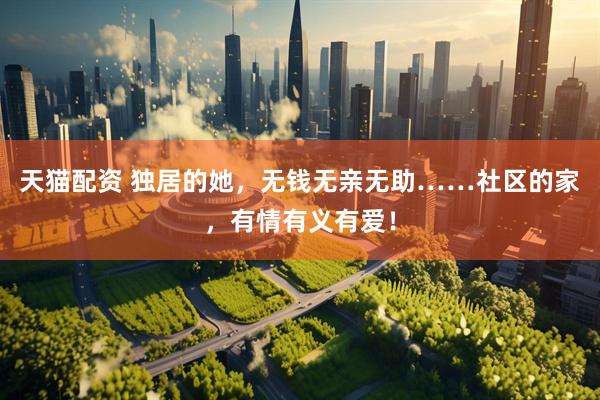 天猫配资 独居的她，无钱无亲无助……社区的家，有情有义有爱！