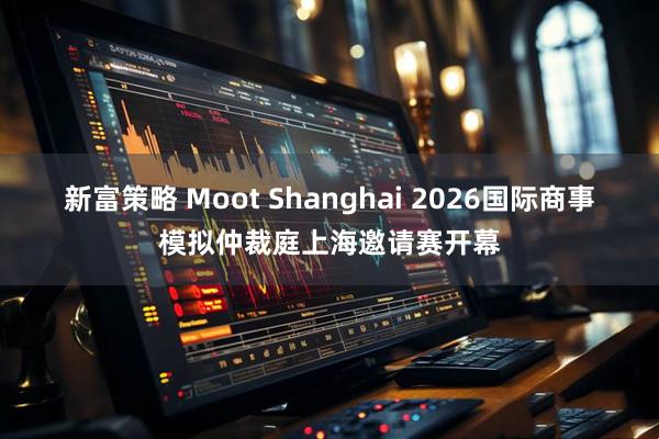 新富策略 Moot Shanghai 2026国际商事模拟仲裁庭上海邀请赛开幕