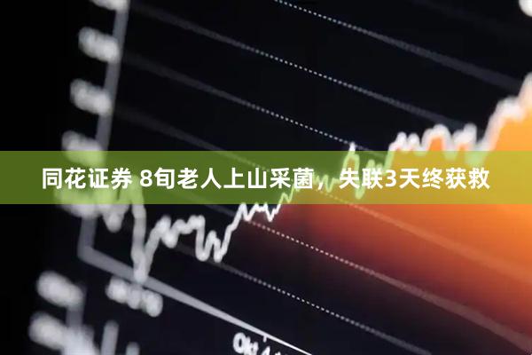 同花证券 8旬老人上山采菌，失联3天终获救