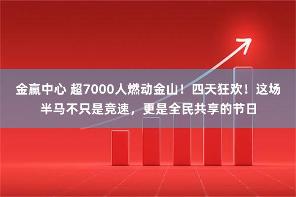 金赢中心 超7000人燃动金山！四天狂欢！这场半马不只是竞速，更是全民共享的节日