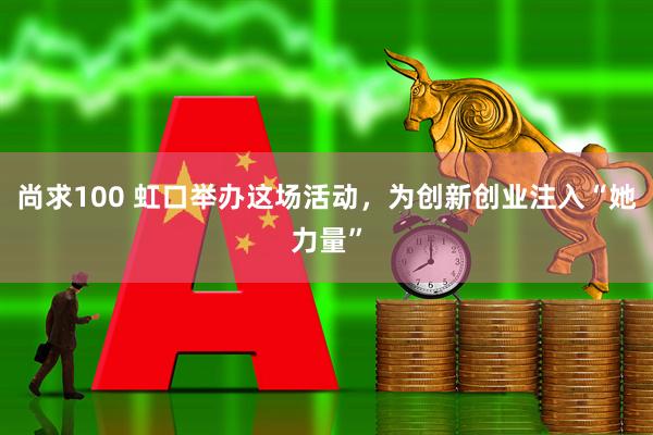 尚求100 虹口举办这场活动，为创新创业注入“她力量”