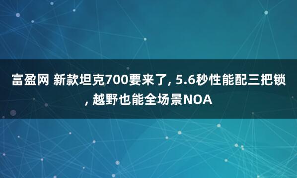 富盈网 新款坦克700要来了, 5.6秒性能配三把锁, 越野也能全场景NOA