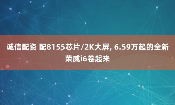 诚信配资 配8155芯片/2K大屏, 6.59万起的全新荣威i6卷起来
