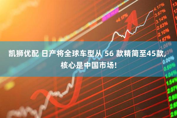 凯狮优配 日产将全球车型从 56 款精简至45款, 核心是中国市场!