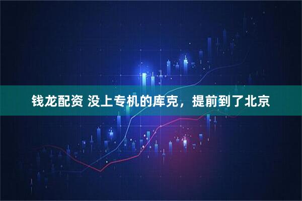 钱龙配资 没上专机的库克，提前到了北京