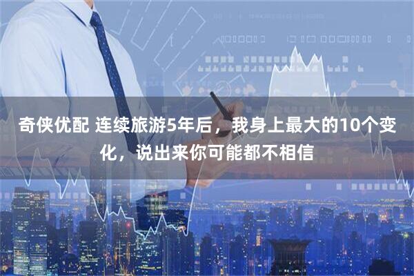 奇侠优配 连续旅游5年后,我身上最大的10个变化,说出来你可能都不相信
