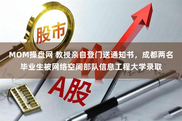 MOM操盘网 教授亲自登门送通知书，成都两名毕业生被网络空间部队信息工程大学录取